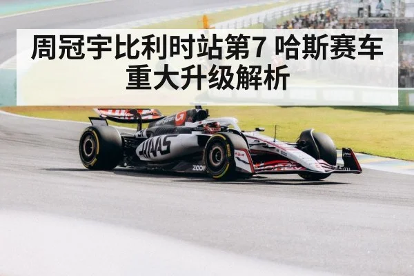 周冠宇比利时站第7 哈斯赛车重大升级解析