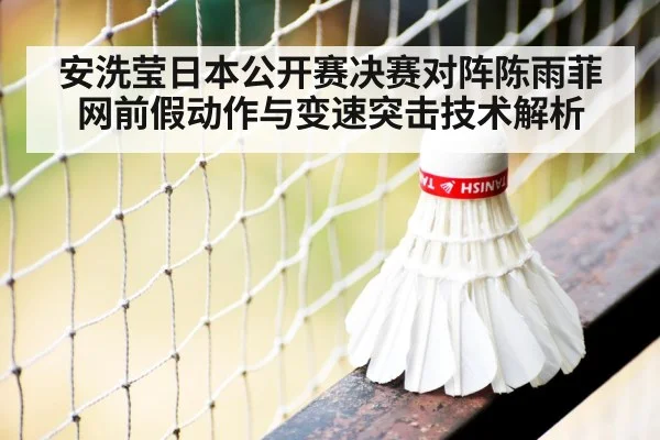 安洗莹日本公开赛决赛对阵陈雨菲 网前假动作与变速突击技术解析